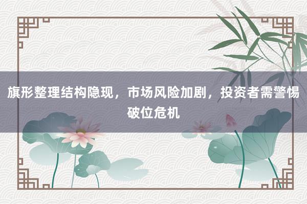 旗形整理结构隐现，市场风险加剧，投资者需警惕破位危机