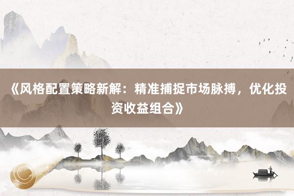 《风格配置策略新解：精准捕捉市场脉搏，优化投资收益组合》