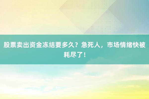 股票卖出资金冻结要多久？急死人，市场情绪快被耗尽了！