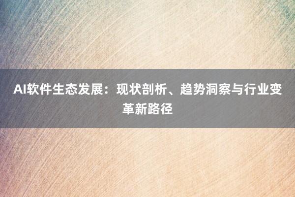 AI软件生态发展：现状剖析、趋势洞察与行业变革新路径