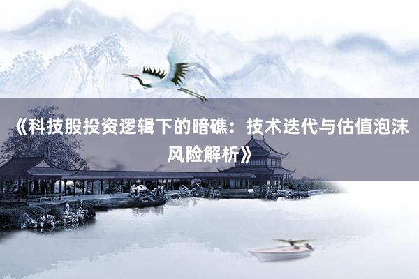 《科技股投资逻辑下的暗礁：技术迭代与估值泡沫风险解析》