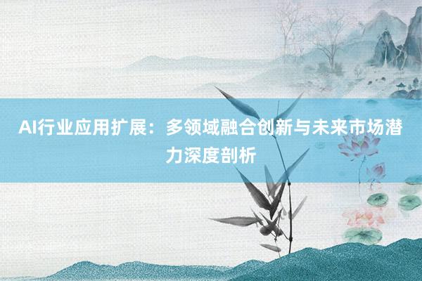 AI行业应用扩展：多领域融合创新与未来市场潜力深度剖析