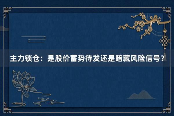 主力锁仓：是股价蓄势待发还是暗藏风险信号？