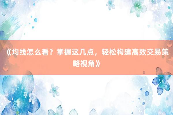 《均线怎么看？掌握这几点，轻松构建高效交易策略视角》