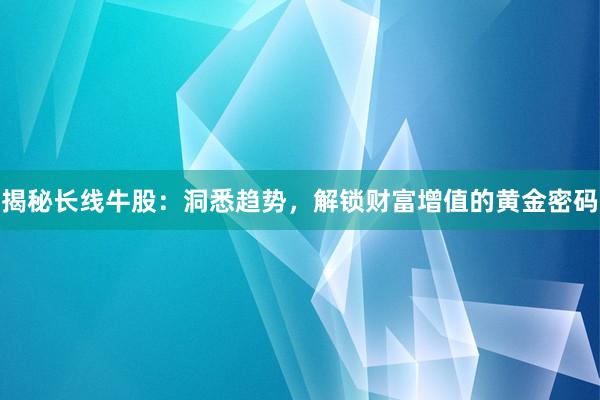 揭秘长线牛股：洞悉趋势，解锁财富增值的黄金密码