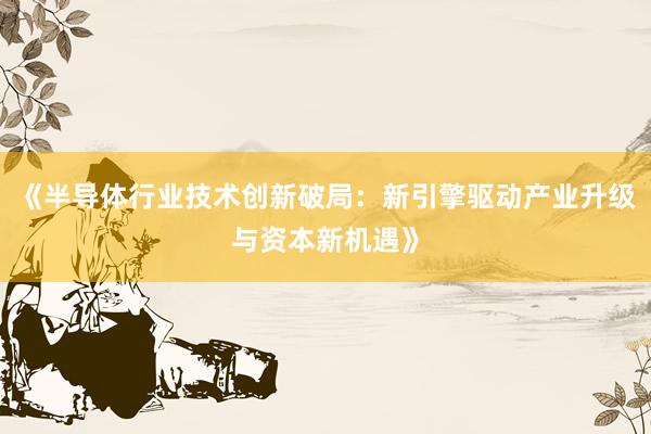 《半导体行业技术创新破局：新引擎驱动产业升级与资本新机遇》