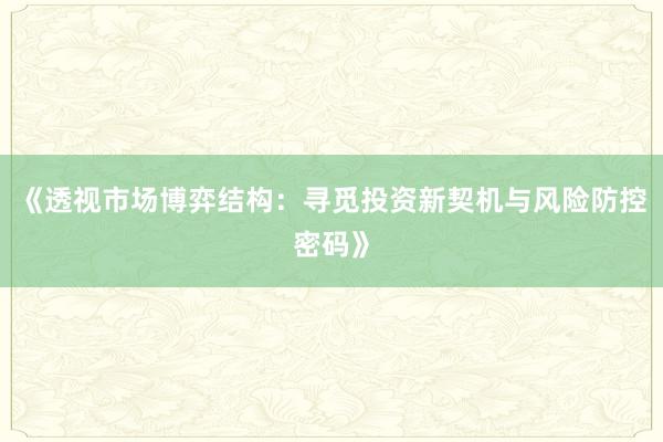 《透视市场博弈结构：寻觅投资新契机与风险防控密码》