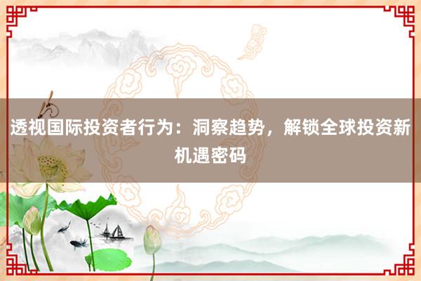 透视国际投资者行为：洞察趋势，解锁全球投资新机遇密码