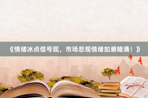 《情绪冰点信号现，市场悲观情绪如潮暗涌！》