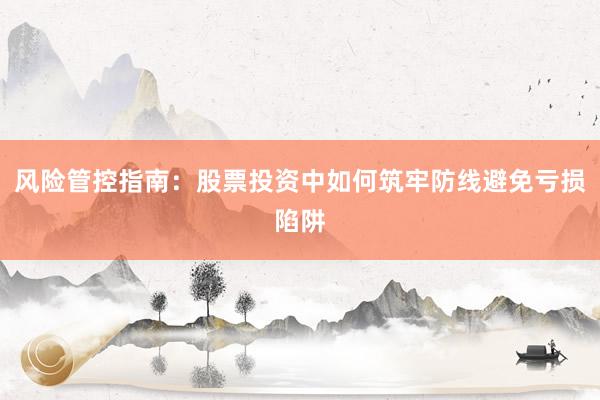 风险管控指南：股票投资中如何筑牢防线避免亏损陷阱