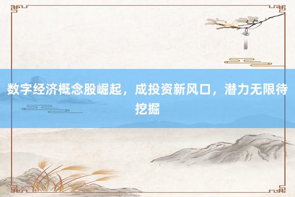 数字经济概念股崛起，成投资新风口，潜力无限待挖掘