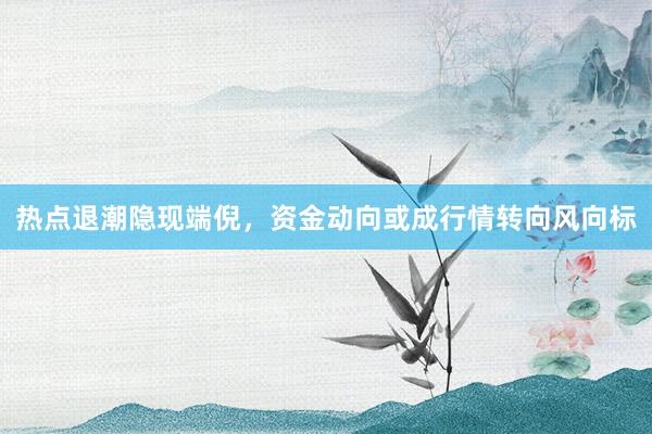 热点退潮隐现端倪，资金动向或成行情转向风向标