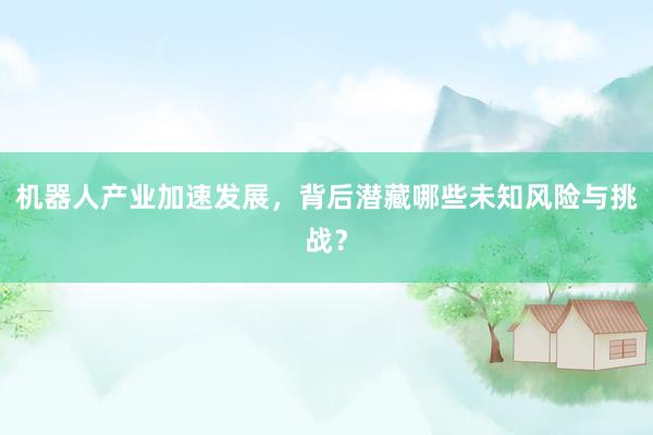 机器人产业加速发展，背后潜藏哪些未知风险与挑战？