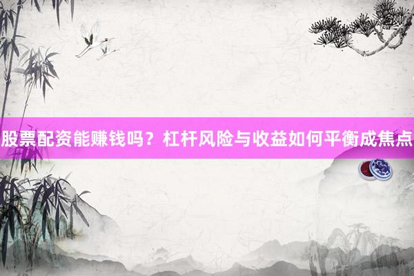 股票配资能赚钱吗？杠杆风险与收益如何平衡成焦点