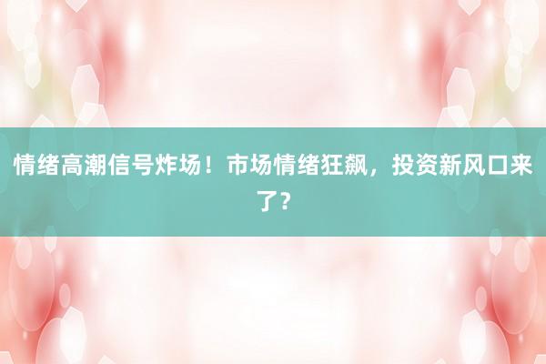 情绪高潮信号炸场！市场情绪狂飙，投资新风口来了？