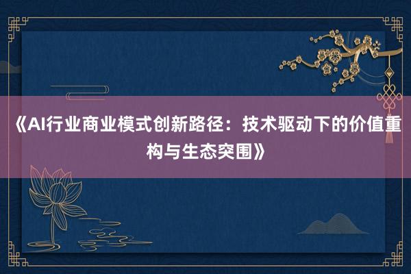《AI行业商业模式创新路径：技术驱动下的价值重构与生态突围》