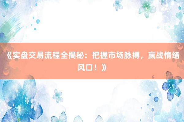 《实盘交易流程全揭秘：把握市场脉搏，赢战情绪风口！》
