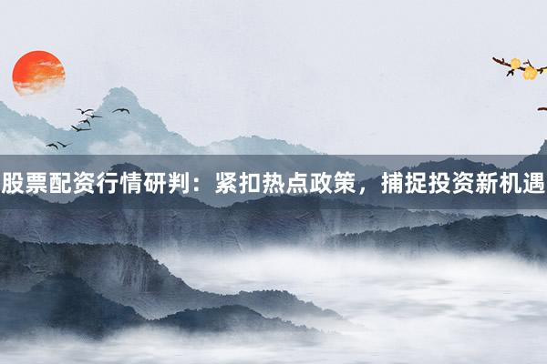 股票配资行情研判：紧扣热点政策，捕捉投资新机遇