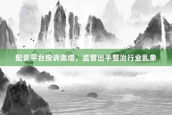 配资平台投诉激增，监管出手整治行业乱象