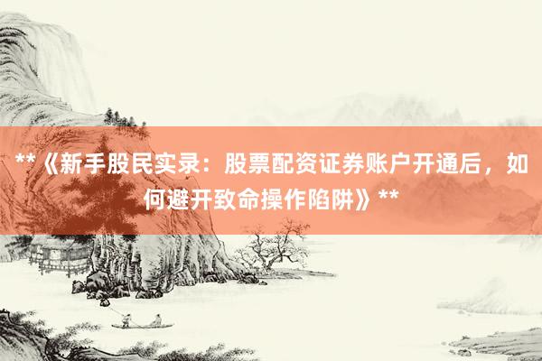 **《新手股民实录：股票配资证券账户开通后，如何避开致命操作陷阱》**