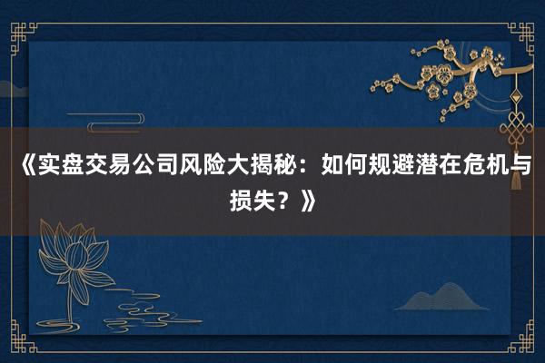 《实盘交易公司风险大揭秘：如何规避潜在危机与损失？》