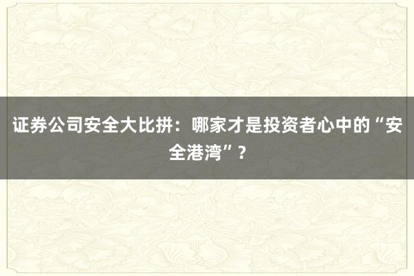 证券公司安全大比拼：哪家才是投资者心中的“安全港湾”？