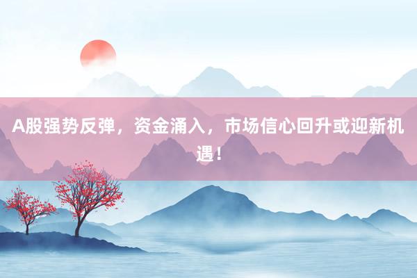 A股强势反弹，资金涌入，市场信心回升或迎新机遇！