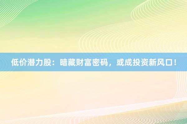 低价潜力股：暗藏财富密码，或成投资新风口！