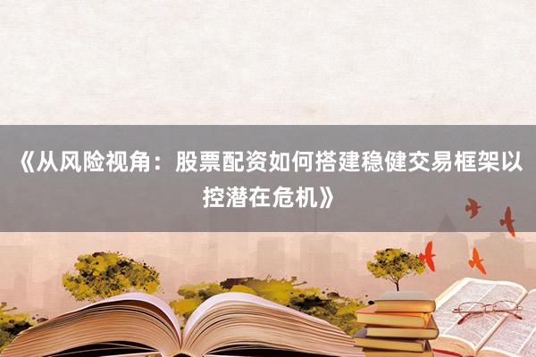 《从风险视角：股票配资如何搭建稳健交易框架以控潜在危机》