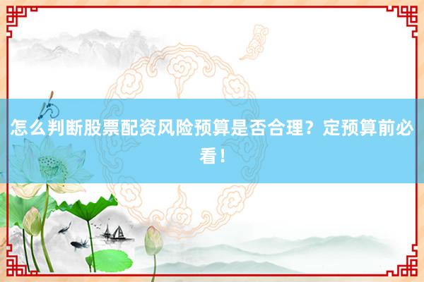 怎么判断股票配资风险预算是否合理？定预算前必看！