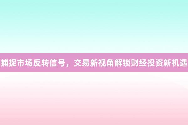 捕捉市场反转信号，交易新视角解锁财经投资新机遇