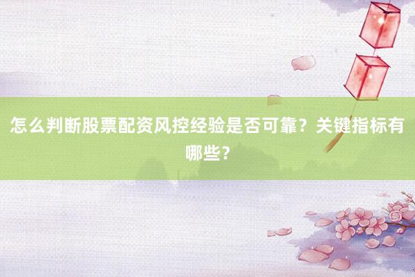 怎么判断股票配资风控经验是否可靠？关键指标有哪些？