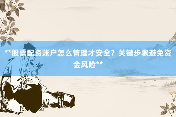 **股票配资账户怎么管理才安全？关键步骤避免资金风险**