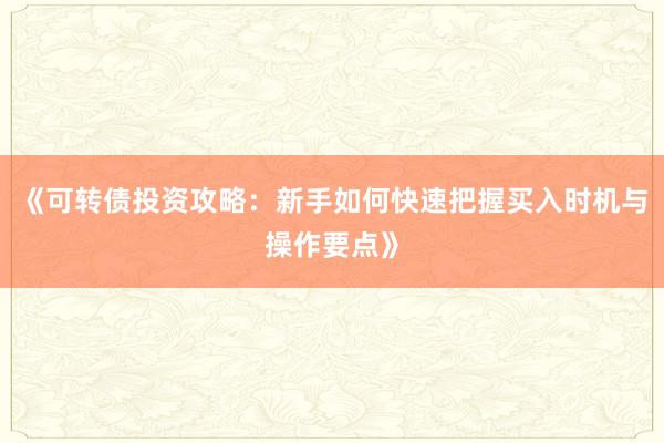 《可转债投资攻略：新手如何快速把握买入时机与操作要点》