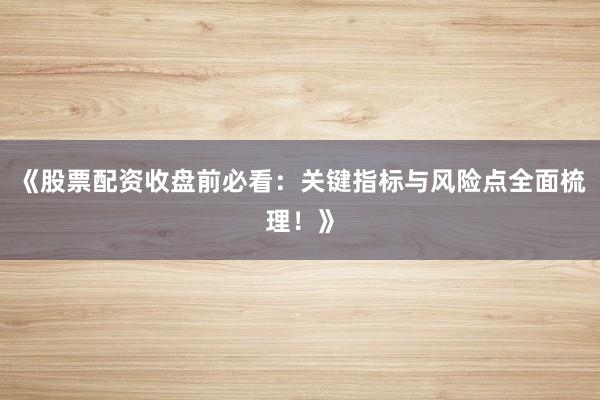 《股票配资收盘前必看：关键指标与风险点全面梳理！》