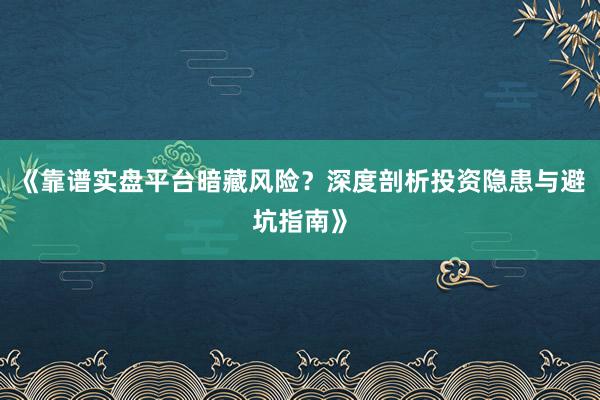 《靠谱实盘平台暗藏风险？深度剖析投资隐患与避坑指南》