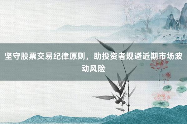 坚守股票交易纪律原则，助投资者规避近期市场波动风险