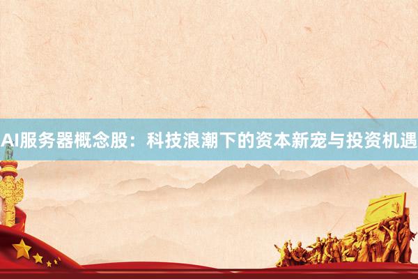 AI服务器概念股：科技浪潮下的资本新宠与投资机遇