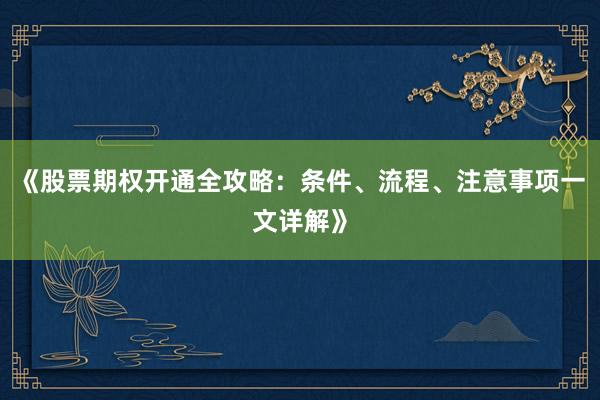 《股票期权开通全攻略：条件、流程、注意事项一文详解》