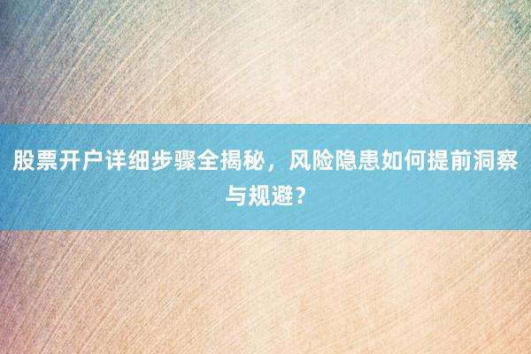 股票开户详细步骤全揭秘，风险隐患如何提前洞察与规避？