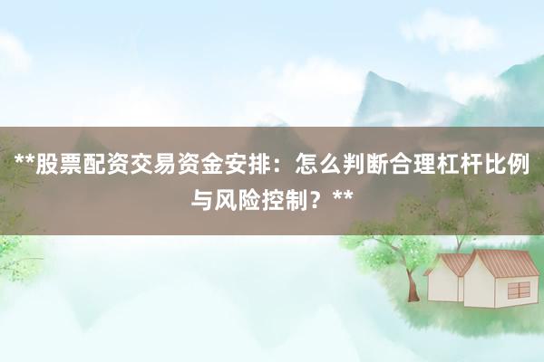 **股票配资交易资金安排：怎么判断合理杠杆比例与风险控制？**