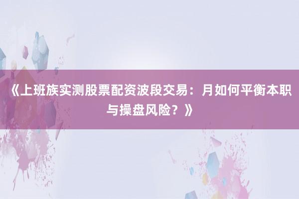 《上班族实测股票配资波段交易：月如何平衡本职与操盘风险？》