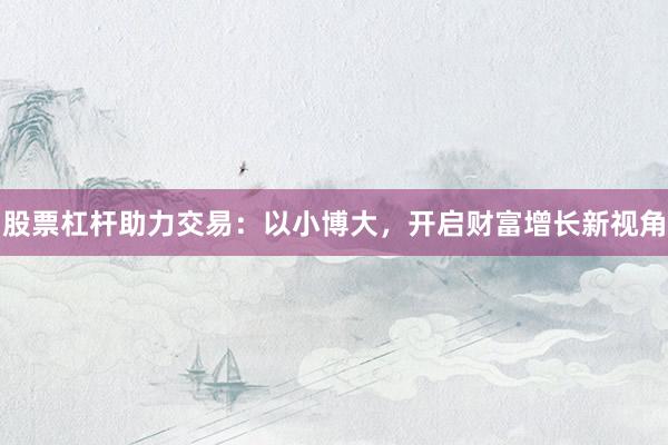 股票杠杆助力交易：以小博大，开启财富增长新视角