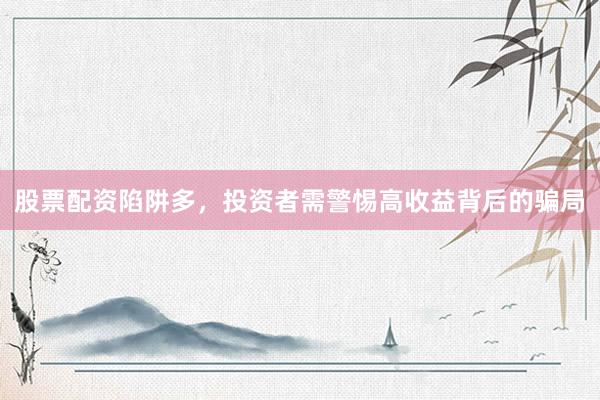 股票配资陷阱多，投资者需警惕高收益背后的骗局