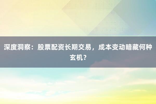 深度洞察：股票配资长期交易，成本变动暗藏何种玄机？