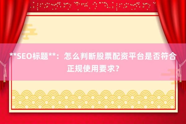 **SEO标题**：怎么判断股票配资平台是否符合正规使用要求？