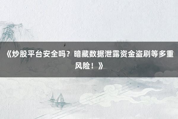《炒股平台安全吗？暗藏数据泄露资金盗刷等多重风险！》