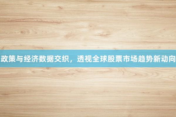政策与经济数据交织，透视全球股票市场趋势新动向
