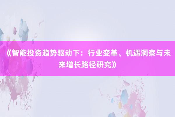《智能投资趋势驱动下：行业变革、机遇洞察与未来增长路径研究》
