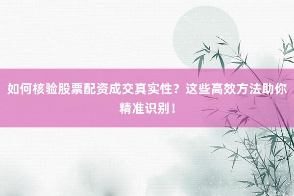 如何核验股票配资成交真实性？这些高效方法助你精准识别！